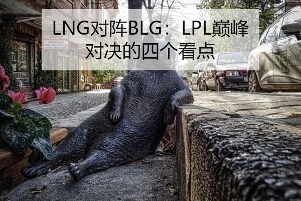 LNG对阵BLG：LPL巅峰对决的四个看点 | ayx