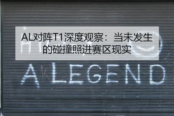 AL对阵T1深度观察：当未发生的碰撞照进赛区现实（ayx）