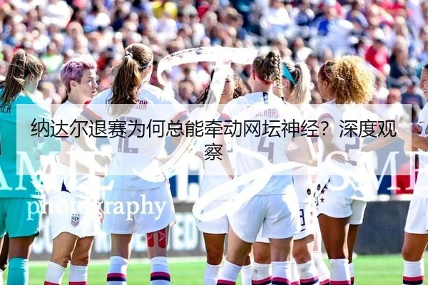 纳达尔退赛为何总能牵动网坛神经？深度观察 | ayx